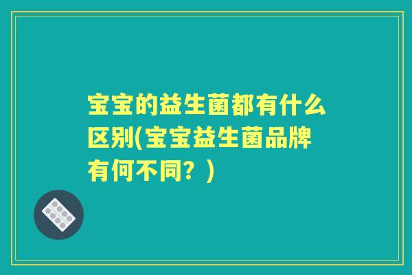 宝宝的益生菌都有什么区别(宝宝益生菌品牌有何不同?) 宝宝的益生菌都有什么区别(宝宝益生菌品牌有何不同?)
