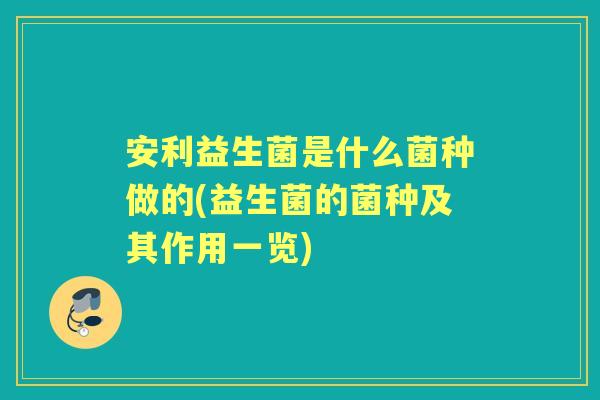 安利益生菌是什么菌种做的(益生菌的菌种及其作用一览) 安利益生菌是什么菌种做的(益生菌的菌种及其作用一览)