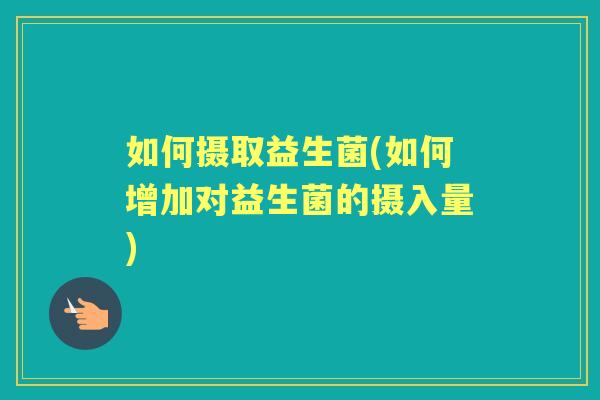 如何摄取益生菌(如何增加对益生菌的摄入量)