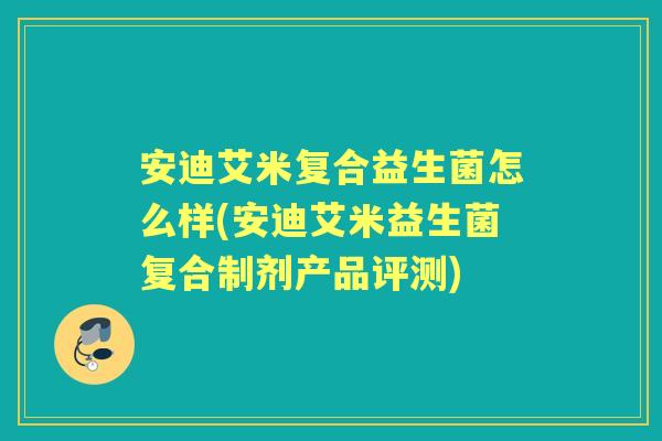安迪艾米复合益生菌怎么样(安迪艾米益生菌复合制剂产品评测)
