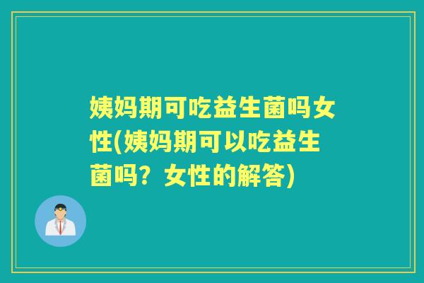 姨妈期可吃益生菌吗女性(姨妈期可以吃益生菌吗?女性的解答) 姨妈期可吃益生菌吗女性(姨妈期可以吃益生菌吗?女性的解答)