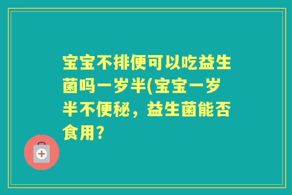 宝宝不排便可以吃益生菌吗一岁半(宝宝一岁半不,益生菌能否食用? 宝宝不排便可以吃益生菌吗一岁半(宝宝一岁半不,益生菌能否食用?