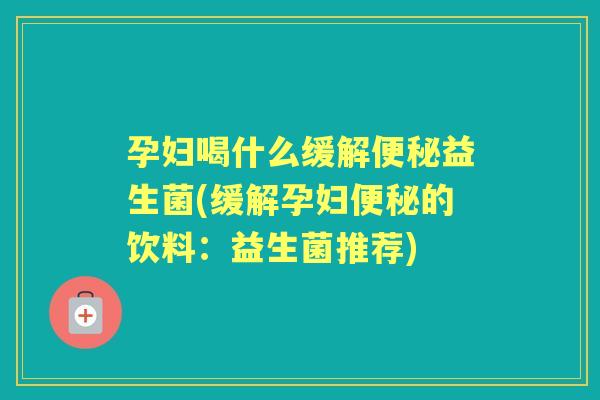 孕妇喝什么缓解益生菌(缓解孕妇的饮料:益生菌推荐) 孕妇喝什么缓解益生菌(缓解孕妇的饮料:益生菌推荐)