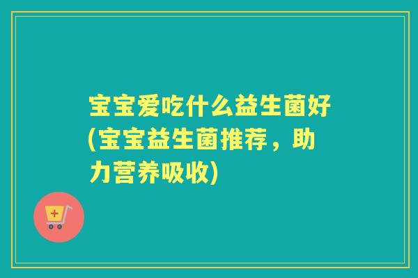 宝宝爱吃什么益生菌好(宝宝益生菌推荐,助力营养吸收) 宝宝爱吃什么益生菌好(宝宝益生菌推荐,助力营养吸收)