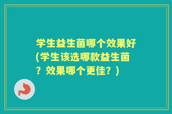 学生益生菌哪个效果好(学生该选哪款益生菌?效果哪个更佳?) 学生益生菌哪个效果好(学生该选哪款益生菌?效果哪个更佳?)