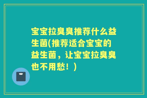 宝宝拉臭臭推荐什么益生菌(推荐适合宝宝的益生菌,让宝宝拉臭臭也不用愁!) 宝宝拉臭臭推荐什么益生菌(推荐适合宝宝的益生菌,让宝宝拉臭臭也不用愁!)