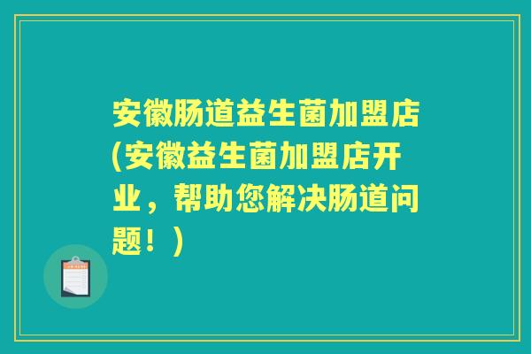 安徽肠道益生菌加盟店(安徽益生菌加盟店开业,帮助您解决肠道问题!) 安徽肠道益生菌加盟店(安徽益生菌加盟店开业,帮助您解决肠道问题!)