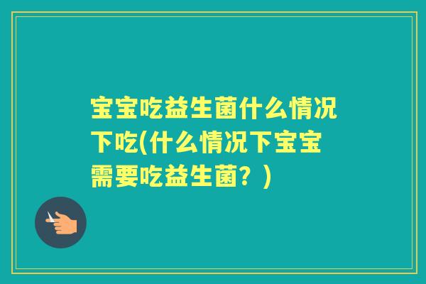 宝宝吃益生菌什么情况下吃(什么情况下宝宝需要吃益生菌?) 宝宝吃益生菌什么情况下吃(什么情况下宝宝需要吃益生菌?)
