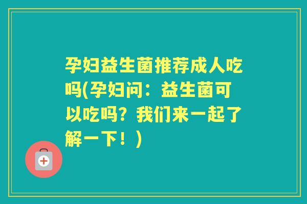 孕妇益生菌推荐成人吃吗(孕妇问：益生菌可以吃吗？我们来一起了解一下！)