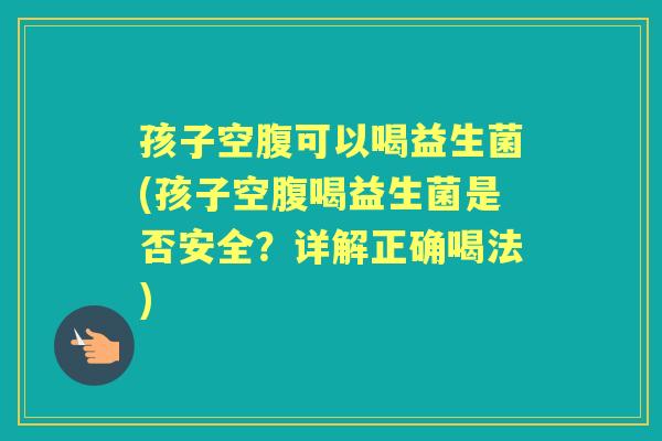 孩子空腹可以喝益生菌(孩子空腹喝益生菌是否安全？详解正确喝法)