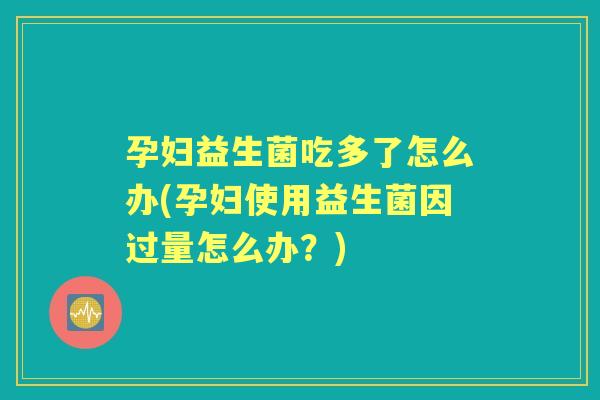 孕妇益生菌吃多了怎么办(孕妇使用益生菌因过量怎么办？)