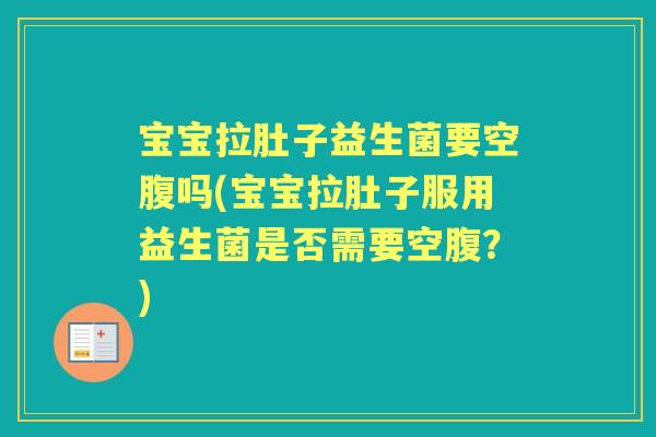 宝宝拉肚子益生菌要空腹吗(宝宝拉肚子服用益生菌是否需要空腹？)