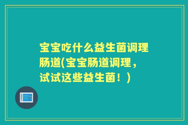 宝宝吃什么益生菌调理肠道(宝宝肠道调理，试试这些益生菌！)