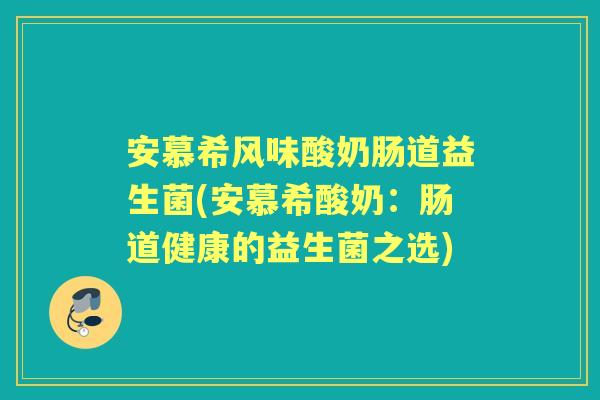 安慕希风味酸奶肠道益生菌(安慕希酸奶：肠道健康的益生菌之选)