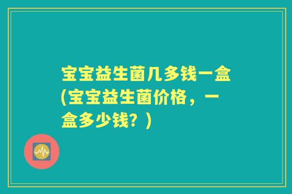 宝宝益生菌几多钱一盒(宝宝益生菌价格，一盒多少钱？)