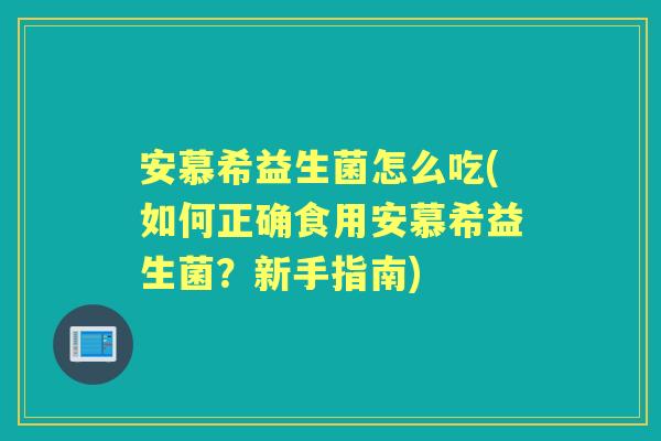 安慕希益生菌怎么吃(如何正确食用安慕希益生菌?新手指南) 安慕希益生菌怎么吃(如何正确食用安慕希益生菌?新手指南)