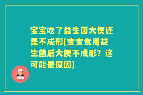 宝宝吃了益生菌大便还是不成形(宝宝食用益生菌后大便不成形？这可能是原因)
