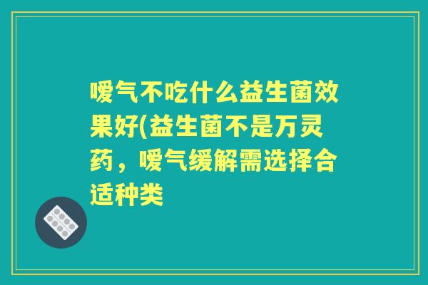 嗳气不吃什么益生菌效果好(益生菌不是万灵药，嗳气缓解需选择合适种类