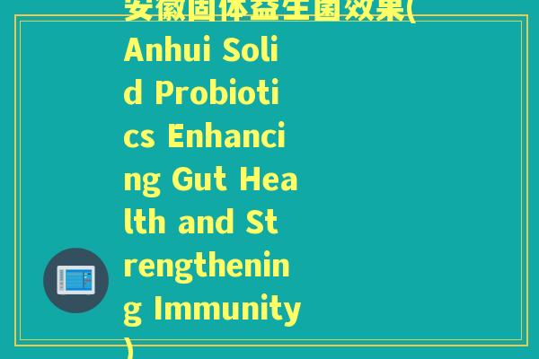 安徽固体益生菌效果(Anhui Solid Probiotics Enhancing Gut Health and Strengthening Immunity)