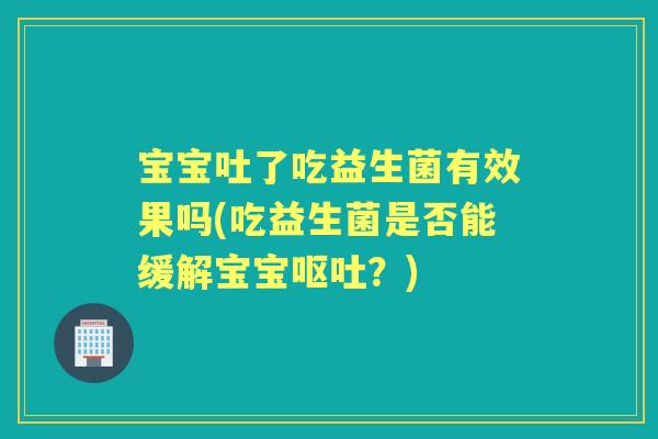 宝宝吐了吃益生菌有效果吗(吃益生菌是否能缓解宝宝？)