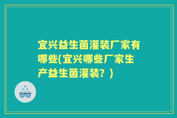 宜兴益生菌灌装厂家有哪些(宜兴哪些厂家生产益生菌灌装？)