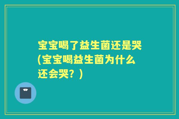 宝宝喝了益生菌还是哭(宝宝喝益生菌为什么还会哭？)
