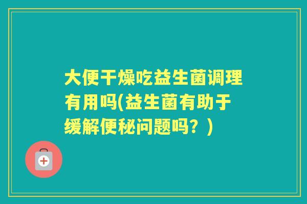大便干燥吃益生菌调理有用吗(益生菌有助于缓解问题吗？)