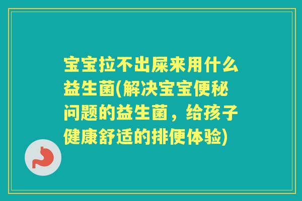 宝宝拉不出屎来用什么益生菌(解决宝宝问题的益生菌,给孩子健康舒适的排便体验) 宝宝拉不出屎来用什么益生菌(解决宝宝问题的益生菌,给孩子健康舒适的排便体验)