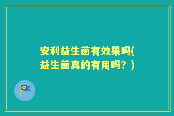 安利益生菌有效果吗(益生菌真的有用吗?) 安利益生菌有效果吗(益生菌真的有用吗?)