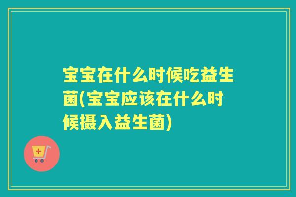 宝宝在什么时候吃益生菌(宝宝应该在什么时候摄入益生菌) 宝宝在什么时候吃益生菌(宝宝应该在什么时候摄入益生菌)