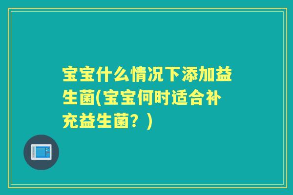 宝宝什么情况下添加益生菌(宝宝何时适合补充益生菌?) 宝宝什么情况下添加益生菌(宝宝何时适合补充益生菌?)