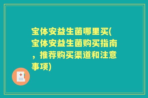 宝体安益生菌哪里买(宝体安益生菌购买指南，推荐购买渠道和注意事项)