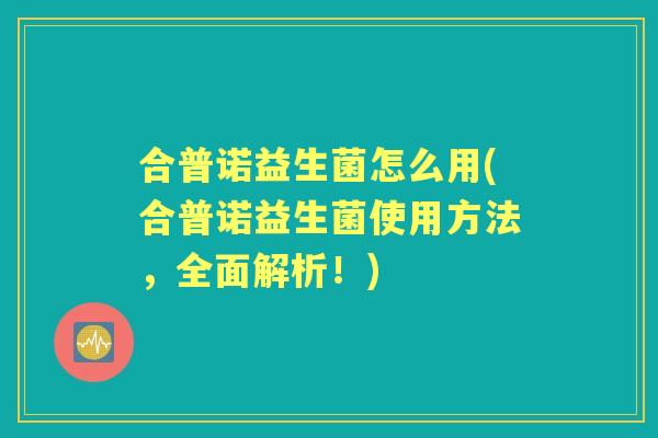 合普诺益生菌怎么用(合普诺益生菌使用方法，全面解析！)