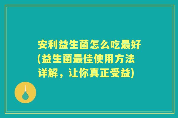 安利益生菌怎么吃好(益生菌佳使用方法详解，让你真正受益)