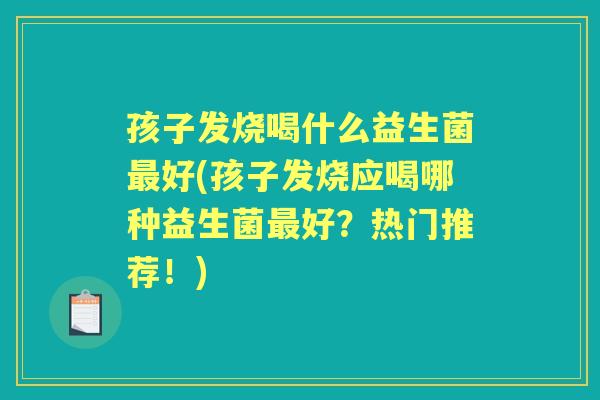 孩子发烧喝什么益生菌好(孩子发烧应喝哪种益生菌好?热门推荐!) 孩子发烧喝什么益生菌好(孩子发烧应喝哪种益生菌好?热门推荐!)