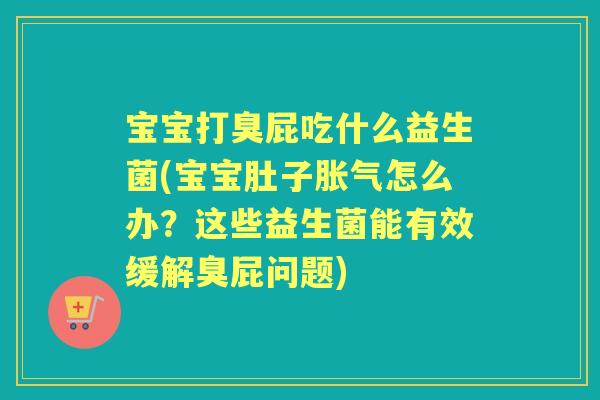 宝宝打臭屁吃什么益生菌(宝宝肚子怎么办？这些益生菌能有效缓解臭屁问题)