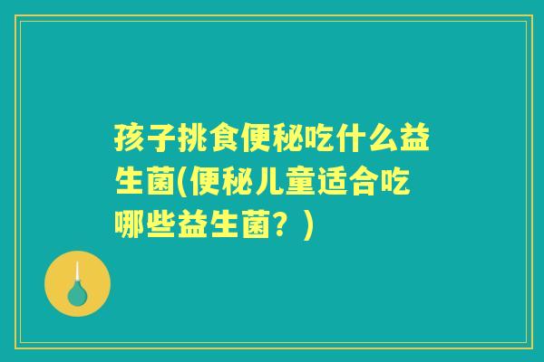 孩子挑食吃什么益生菌(儿童适合吃哪些益生菌?) 孩子挑食吃什么益生菌(儿童适合吃哪些益生菌?)