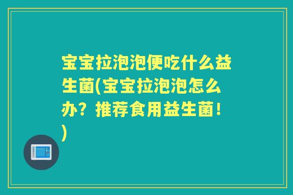 宝宝拉泡泡便吃什么益生菌(宝宝拉泡泡怎么办？推荐食用益生菌！)