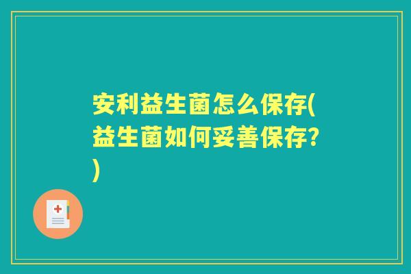 安利益生菌怎么保存(益生菌如何妥善保存？)
