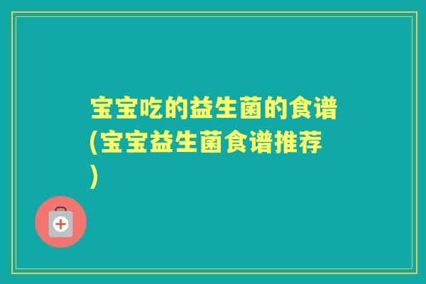 宝宝吃的益生菌的食谱(宝宝益生菌食谱推荐)