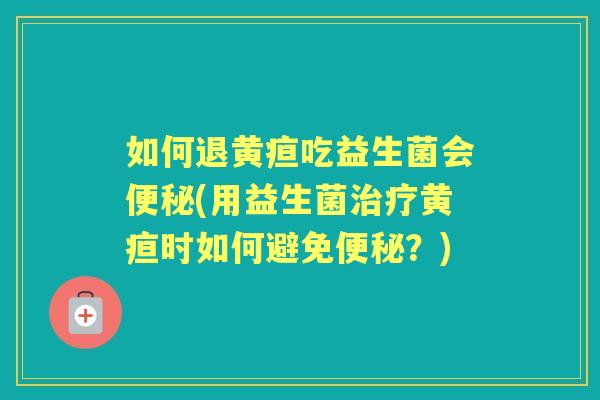 如何退黄疸吃益生菌会(用益生菌黄疸时如何避免？)