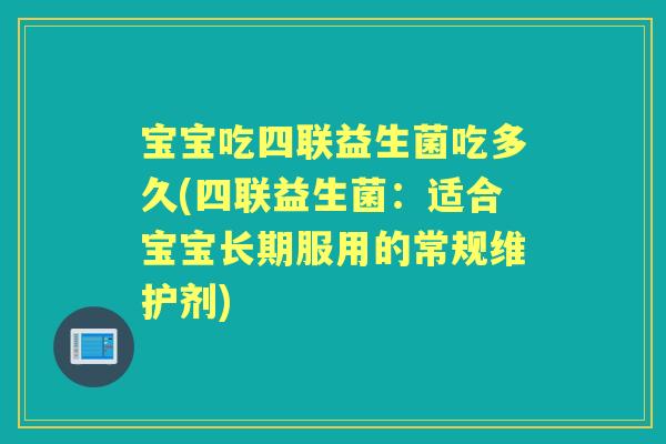 宝宝吃四联益生菌吃多久(四联益生菌：适合宝宝长期服用的常规维护剂)
