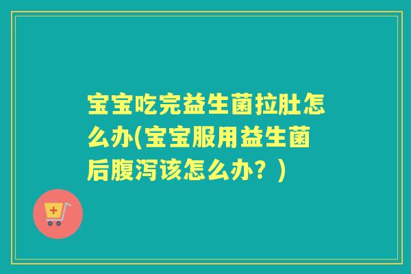 宝宝吃完益生菌拉肚怎么办(宝宝服用益生菌后该怎么办?) 宝宝吃完益生菌拉肚怎么办(宝宝服用益生菌后该怎么办?)