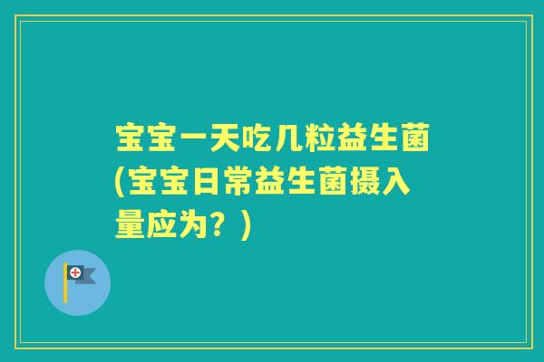 宝宝一天吃几粒益生菌(宝宝日常益生菌摄入量应为？)