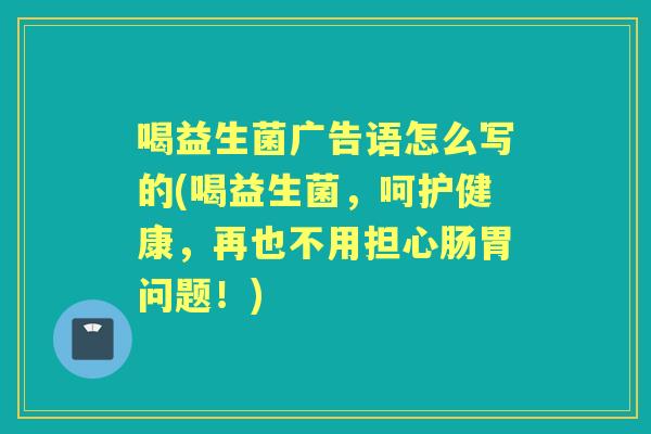 喝益生菌广告语怎么写的(喝益生菌，呵护健康，再也不用担心肠胃问题！)