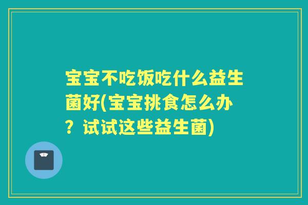 宝宝不吃饭吃什么益生菌好(宝宝挑食怎么办？试试这些益生菌)