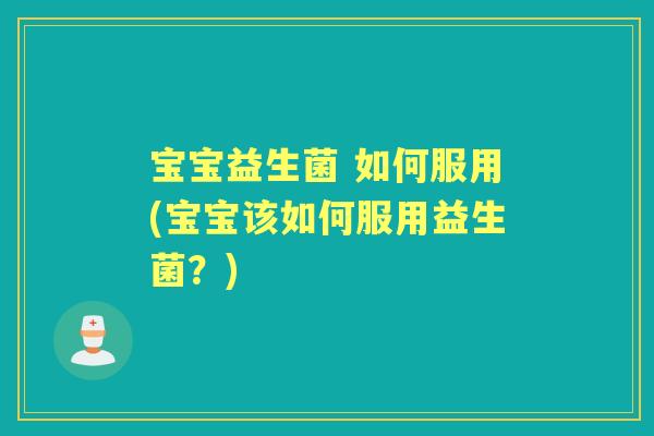宝宝益生菌 如何服用(宝宝该如何服用益生菌？)