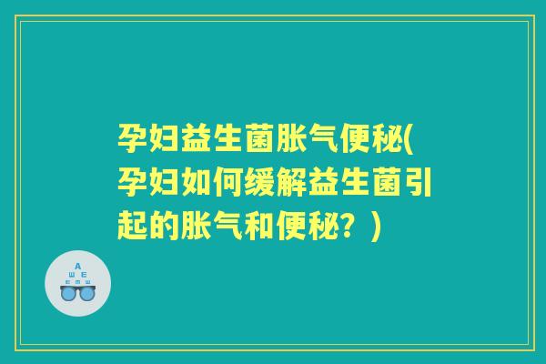 孕妇益生菌(孕妇如何缓解益生菌引起的和？)