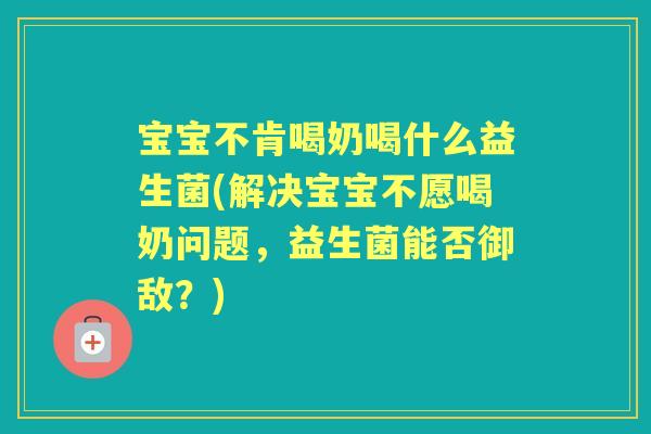 宝宝不肯喝奶喝什么益生菌(解决宝宝不愿喝奶问题,益生菌能否御敌?) 宝宝不肯喝奶喝什么益生菌(解决宝宝不愿喝奶问题,益生菌能否御敌?)
