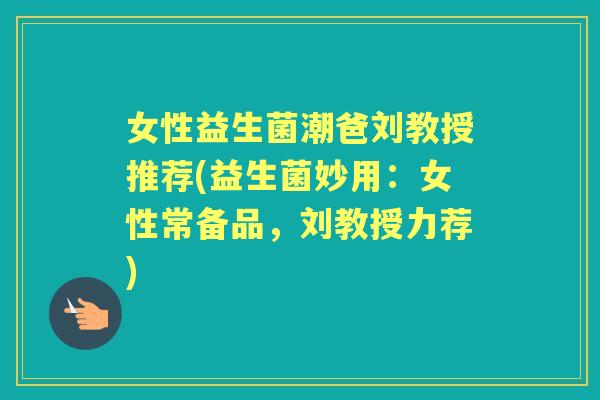 女性益生菌潮爸刘教授推荐(益生菌妙用：女性常备品，刘教授力荐)